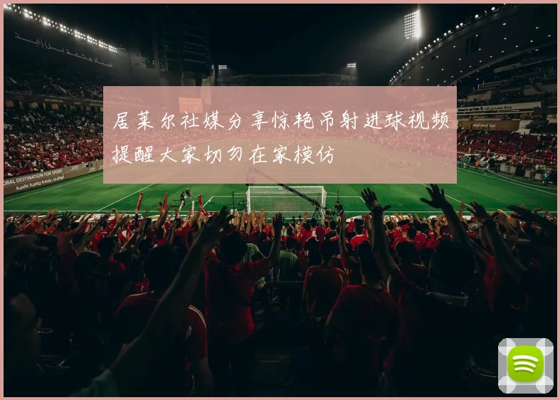 居莱尔社媒分享惊艳吊射进球视频提醒大家切勿在家模仿