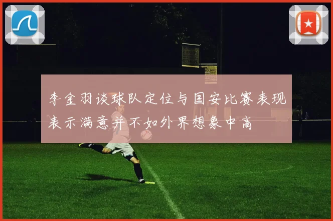 李金羽谈球队定位与国安比赛表现表示满意并不如外界想象中高