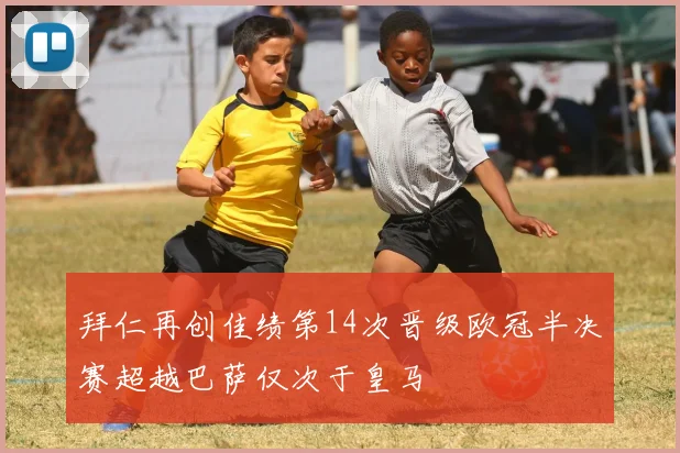 拜仁再创佳绩第14次晋级欧冠半决赛超越巴萨仅次于皇马