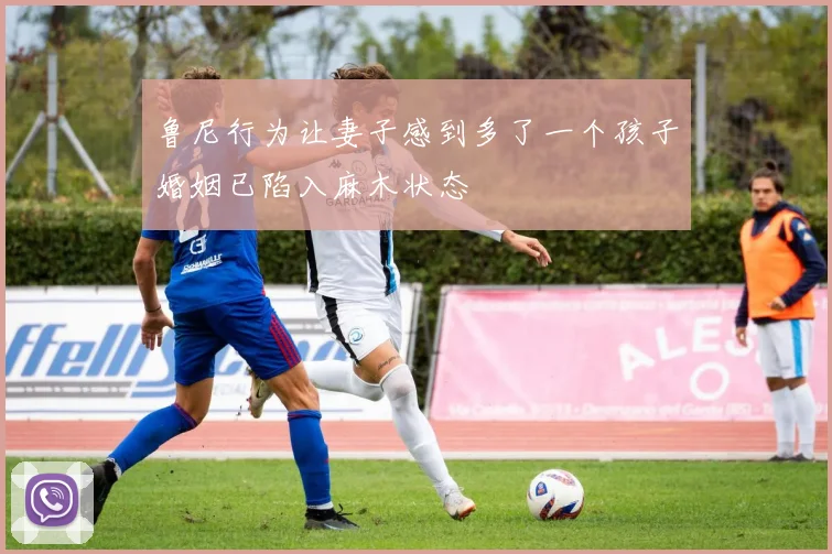 鲁尼行为让妻子感到多了一个孩子婚姻已陷入麻木状态