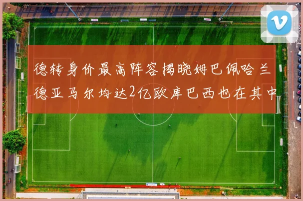 德转身价最高阵容揭晓姆巴佩哈兰德亚马尔均达2亿欧库巴西也在其中