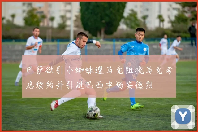 巴萨欲引小蜘蛛遭马竞阻挠马竞考虑续约并引进巴西中场安德烈