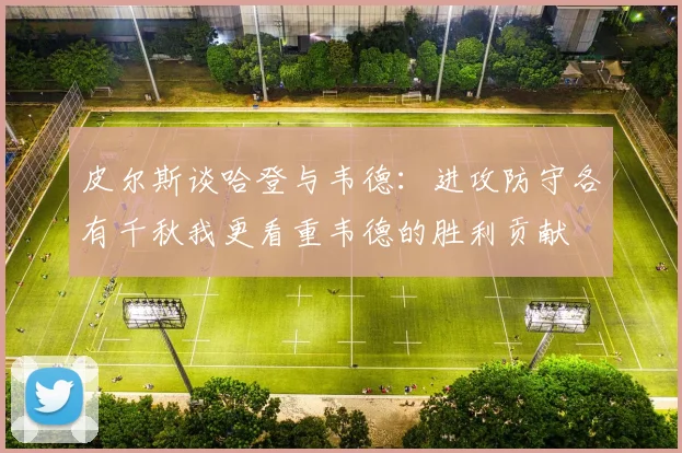 皮尔斯谈哈登与韦德：进攻防守各有千秋我更看重韦德的胜利贡献