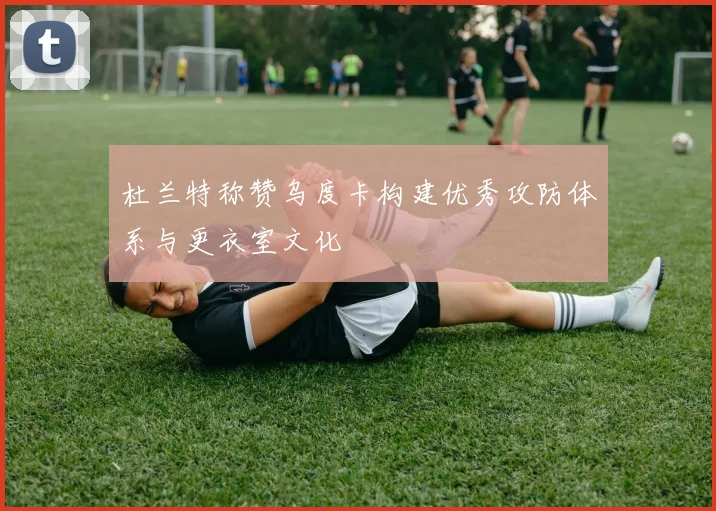 杜兰特称赞乌度卡构建优秀攻防体系与更衣室文化