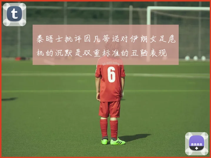 泰晤士批评因凡蒂诺对伊朗女足危机的沉默是双重标准的丑陋表现