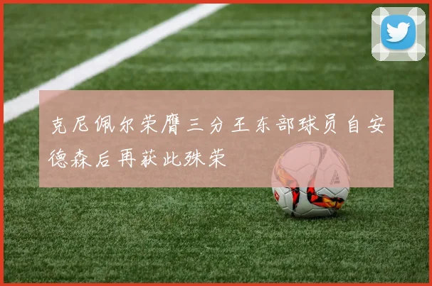 克尼佩尔荣膺三分王东部球员自安德森后再获此殊荣