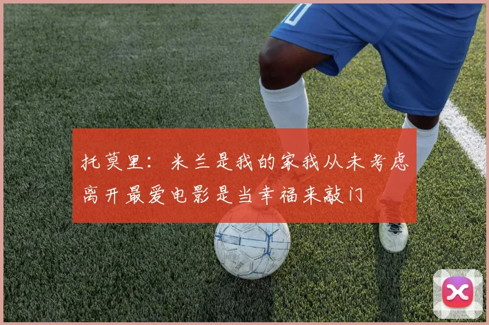 托莫里：米兰是我的家我从未考虑离开最爱电影是当幸福来敲门