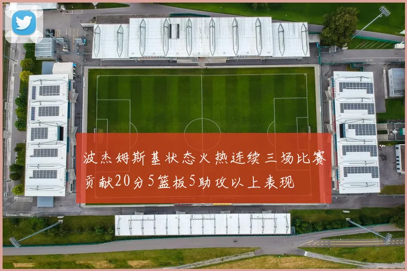 波杰姆斯基状态火热连续三场比赛贡献20分5篮板5助攻以上表现