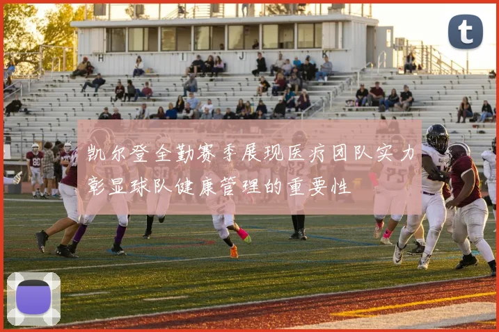 凯尔登全勤赛季展现医疗团队实力彰显球队健康管理的重要性