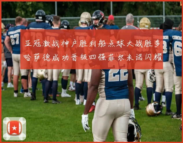 亚冠激战神户胜利船点球大战胜多哈萨德成功晋级四强菲尔米诺闪耀全场