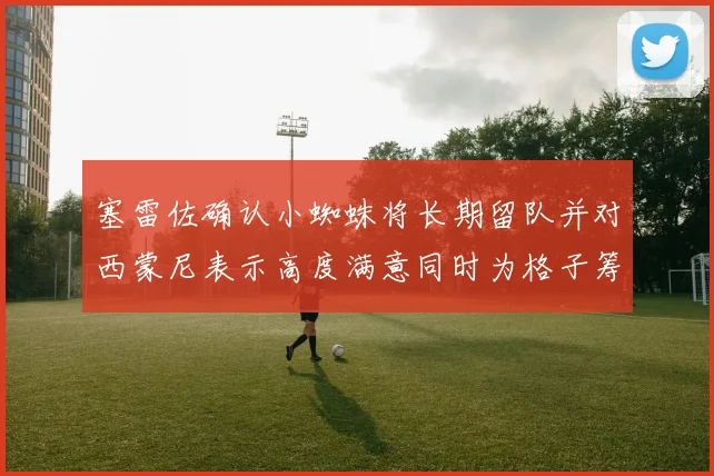 塞雷佐确认小蜘蛛将长期留队并对西蒙尼表示高度满意同时为格子筹办欢送仪式
