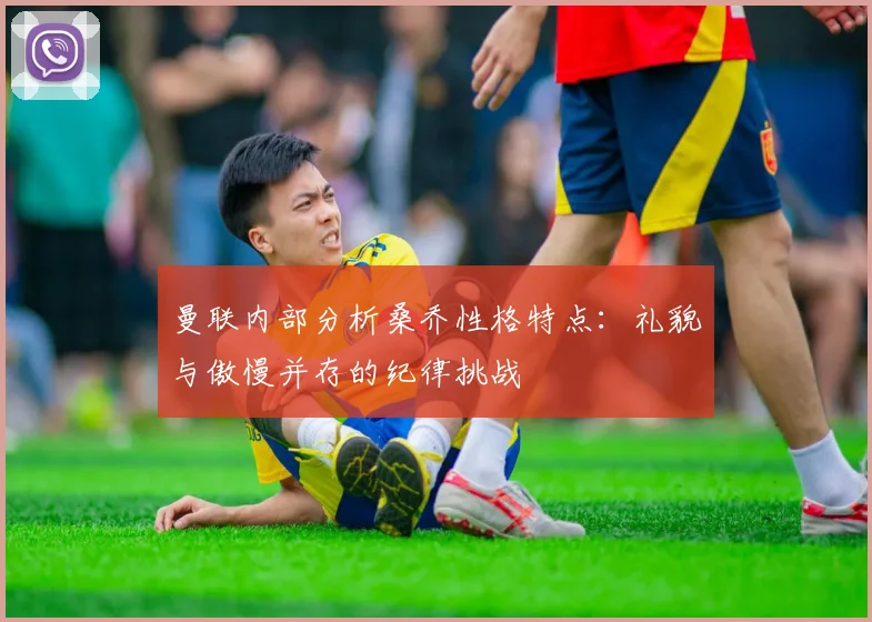曼联内部分析桑乔性格特点：礼貌与傲慢并存的纪律挑战