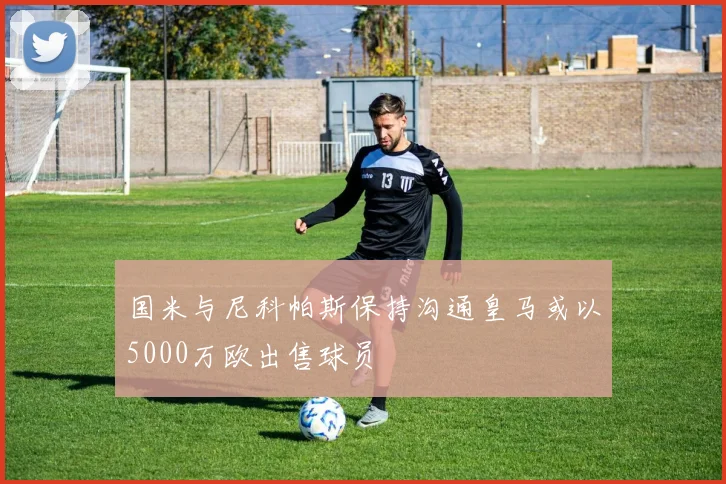 国米与尼科帕斯保持沟通皇马或以5000万欧出售球员