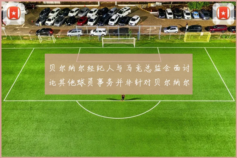 贝尔纳尔经纪人与马竞总监会面讨论其他球员事务并非针对贝尔纳尔