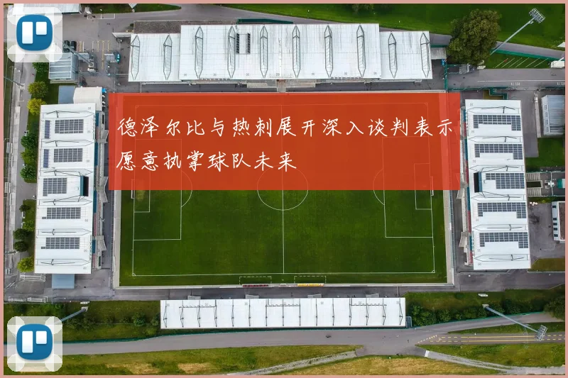 德泽尔比与热刺展开深入谈判表示愿意执掌球队未来