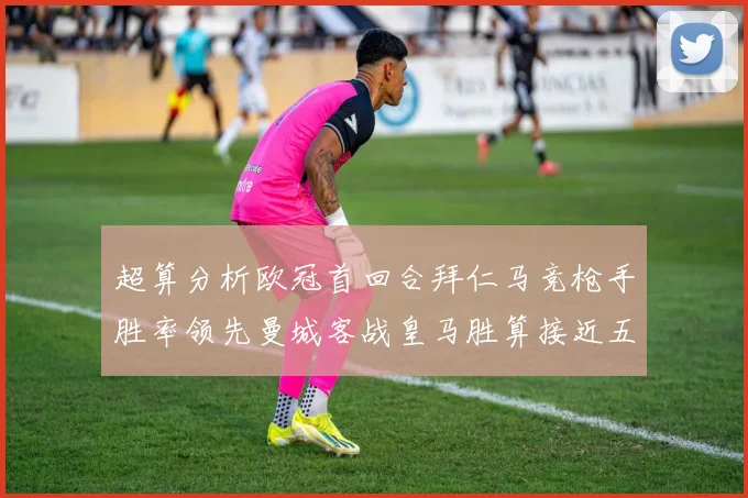 超算分析欧冠首回合拜仁马竞枪手胜率领先曼城客战皇马胜算接近五成