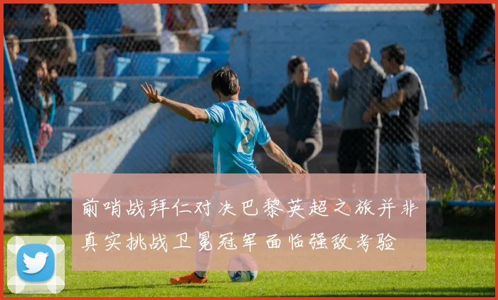 前哨战拜仁对决巴黎英超之旅并非真实挑战卫冕冠军面临强敌考验