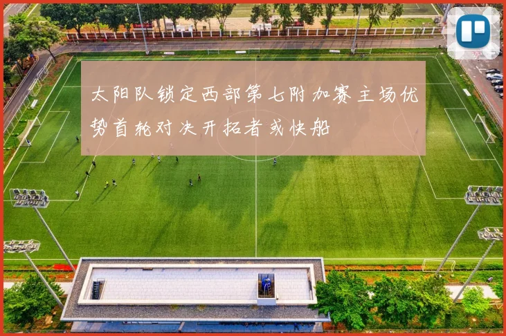 太阳队锁定西部第七附加赛主场优势首轮对决开拓者或快船