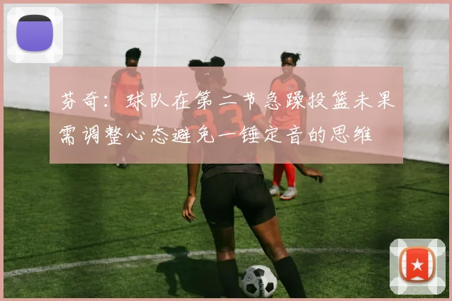 芬奇：球队在第二节急躁投篮未果需调整心态避免一锤定音的思维